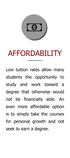AFFORDABILITY Low tuition rates allow many students the opportunity to study and work toward a degree that otherwise would not be financially able. An even more affordable option is to simply take the courses for personal growth and not seek to earn a degree.